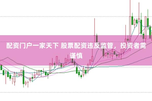 配资门户一家天下 股票配资违反监管，投资者需谨慎