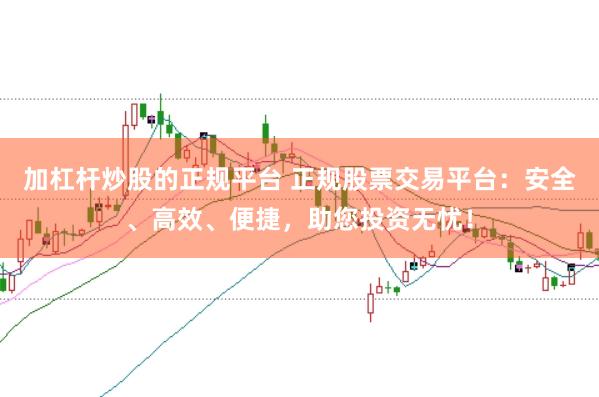 加杠杆炒股的正规平台 正规股票交易平台：安全、高效、便捷，助您投资无忧！