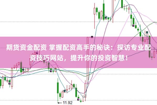 期货资金配资 掌握配资高手的秘诀：探访专业配资技巧网站，提升你的投资智慧！
