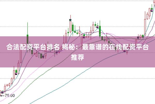合法配资平台排名 揭秘：最靠谱的在线配资平台推荐