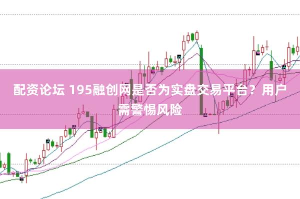 配资论坛 195融创网是否为实盘交易平台？用户需警惕风险