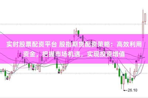 实时股票配资平台 股指期货配资策略：高效利用资金，把握市场机遇，实现投资增值