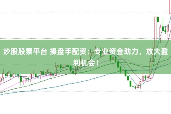 炒股股票平台 操盘手配资：专业资金助力，放大盈利机会！