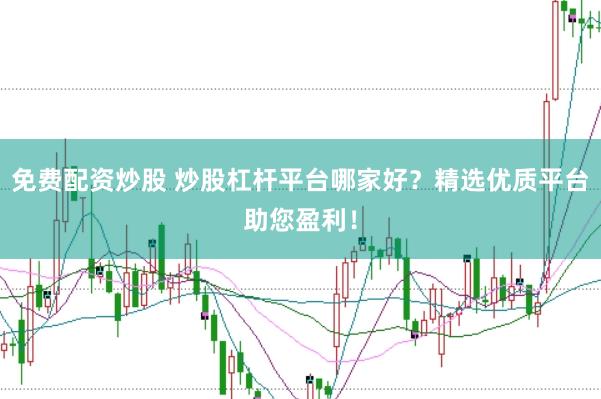 免费配资炒股 炒股杠杆平台哪家好？精选优质平台助您盈利！