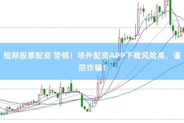 短期股票配资 警惕！场外配资APP下载风险高，谨防诈骗！