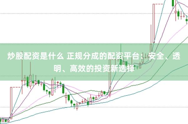 炒股配资是什么 正规分成的配资平台：安全、透明、高效的投资新选择