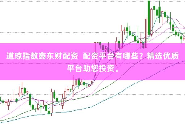 道琼指数鑫东财配资  配资平台有哪些？精选优质平台助您投资。