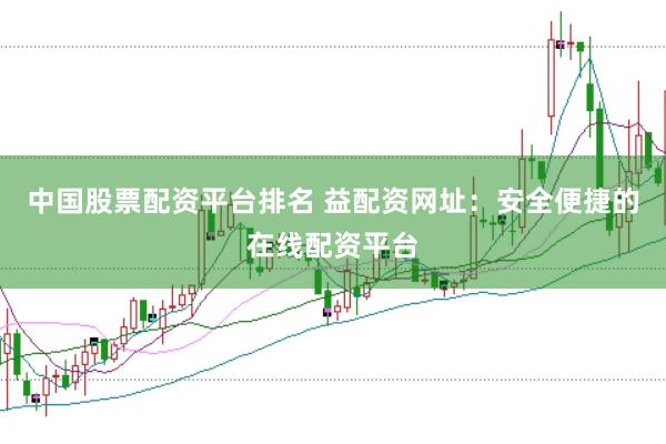 中国股票配资平台排名 益配资网址：安全便捷的在线配资平台