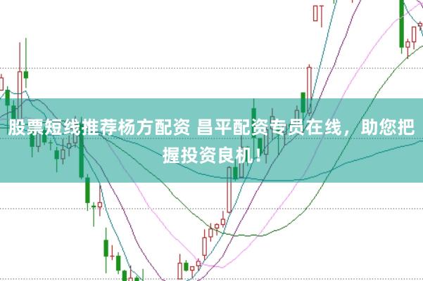 股票短线推荐杨方配资 昌平配资专员在线，助您把握投资良机！