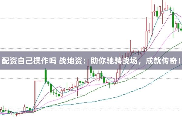 配资自己操作吗 战地资：助你驰骋战场，成就传奇！