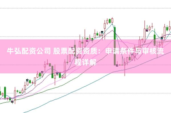 牛弘配资公司 股票配资资质：申请条件与审核流程详解