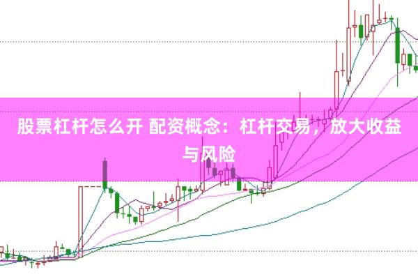 股票杠杆怎么开 配资概念：杠杆交易，放大收益与风险