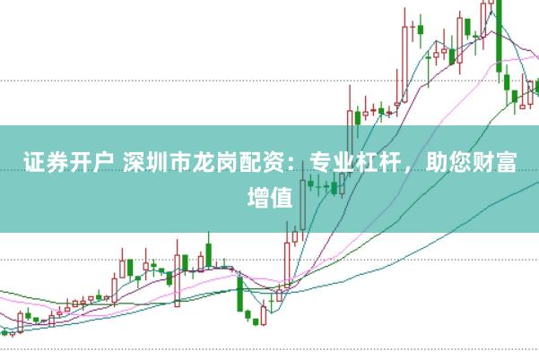 证券开户 深圳市龙岗配资：专业杠杆，助您财富增值
