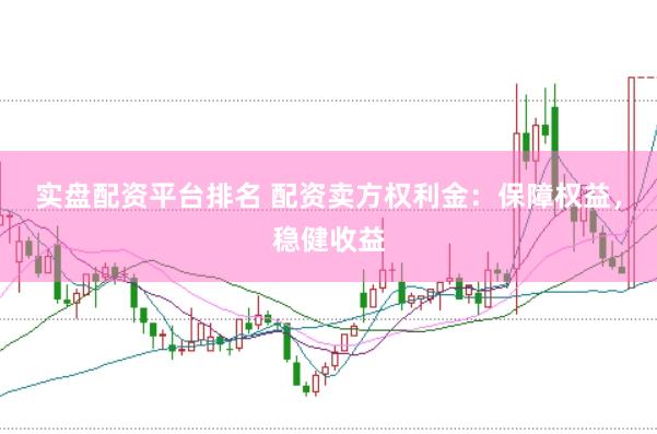 实盘配资平台排名 配资卖方权利金：保障权益，稳健收益