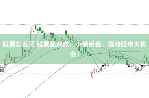 股票怎么买 股票配资微：小额资金，撬动股市大机会！