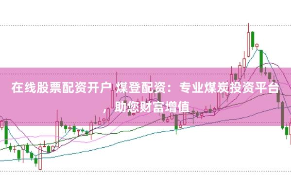 在线股票配资开户 煤登配资：专业煤炭投资平台，助您财富增值