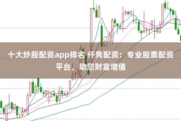 十大炒股配资app排名 仟隽配资：专业股票配资平台，助您财富增值