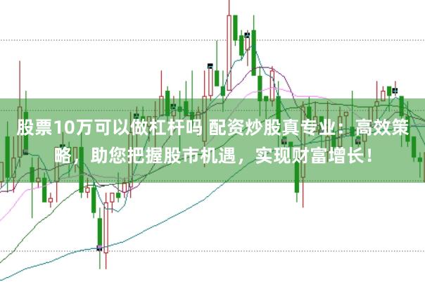 股票10万可以做杠杆吗 配资炒股真专业：高效策略，助您把握股市机遇，实现财富增长！