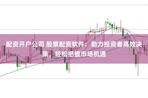 配资开户公司 股票配资软件：助力投资者高效决策，轻松把握市场机遇