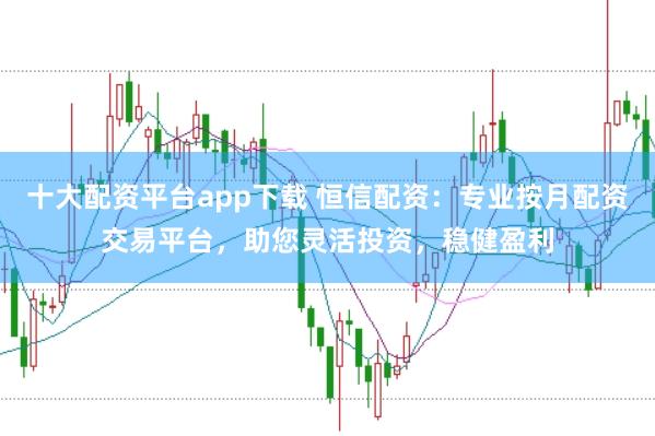 十大配资平台app下载 恒信配资：专业按月配资交易平台，助您灵活投资，稳健盈利