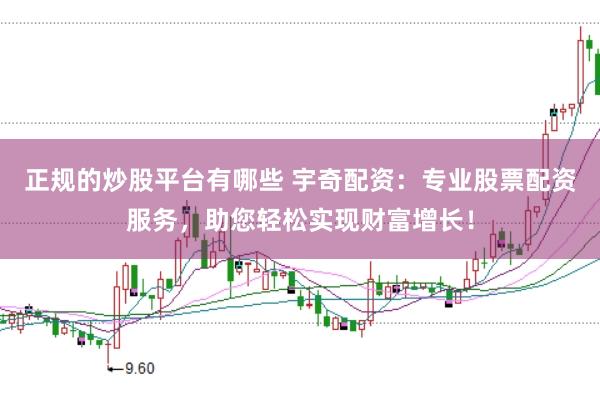 正规的炒股平台有哪些 宇奇配资：专业股票配资服务，助您轻松实现财富增长！
