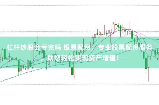 杠杆炒股会亏完吗 银易配资：专业股票配资服务，助您轻松实现资产增值！