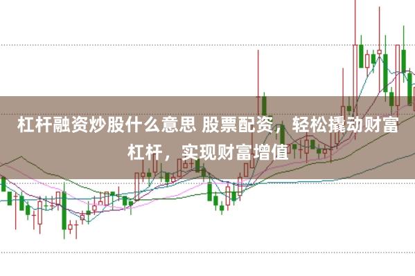 杠杆融资炒股什么意思 股票配资，轻松撬动财富杠杆，实现财富增值