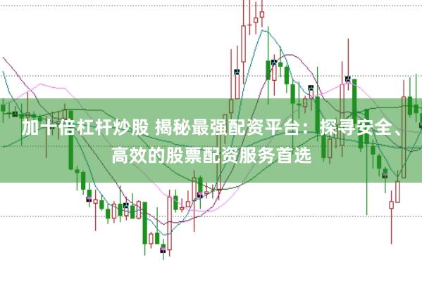 加十倍杠杆炒股 揭秘最强配资平台：探寻安全、高效的股票配资服务首选