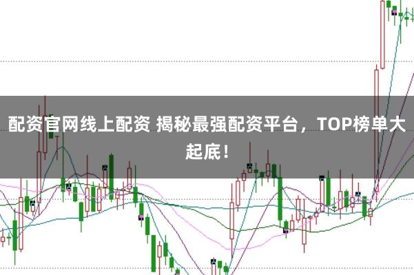 配资官网线上配资 揭秘最强配资平台，TOP榜单大起底！
