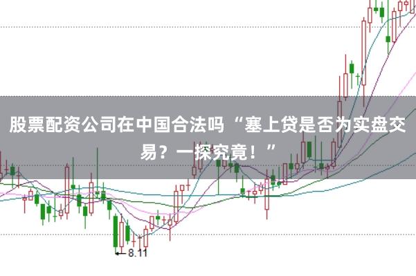 股票配资公司在中国合法吗 “塞上贷是否为实盘交易？一探究竟！”