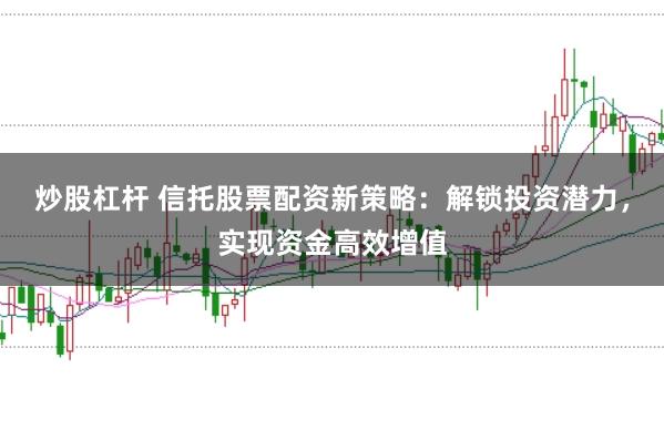 炒股杠杆 信托股票配资新策略：解锁投资潜力，实现资金高效增值