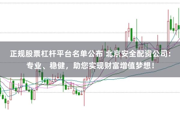 正规股票杠杆平台名单公布 北京安全配资公司：专业、稳健，助您实现财富增值梦想！