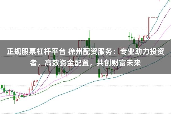正规股票杠杆平台 徐州配资服务：专业助力投资者，高效资金配置，共创财富未来