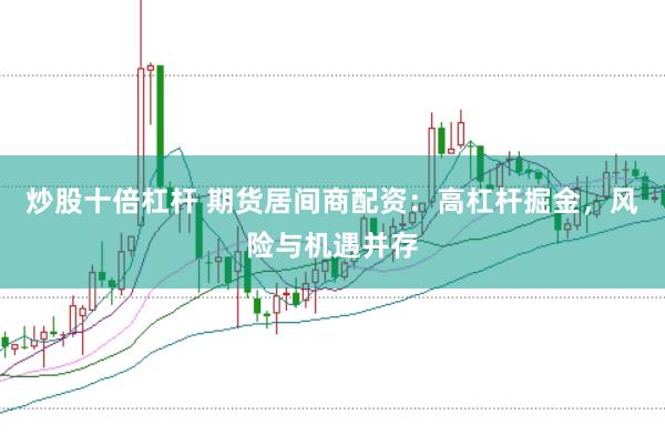 炒股十倍杠杆 期货居间商配资：高杠杆掘金，风险与机遇并存