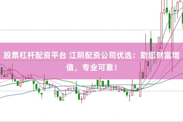 股票杠杆配资平台 江阴配资公司优选：助您财富增值，专业可靠！