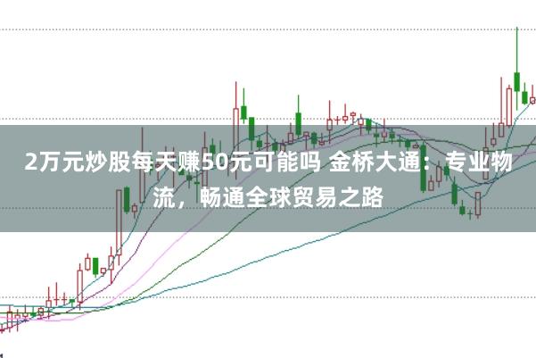 2万元炒股每天赚50元可能吗 金桥大通：专业物流，畅通全球贸易之路