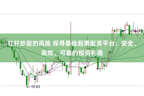 杠杆炒股的风险 探寻最佳股票配资平台：安全、高效、可靠的投资利器