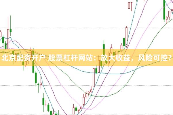 北京配资开户 股票杠杆网站：放大收益，风险可控？