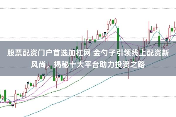 股票配资门户首选加杠网 金勺子引领线上配资新风尚，揭秘十大平台助力投资之路