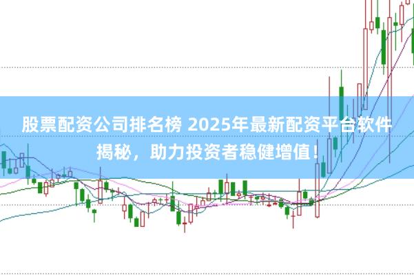 股票配资公司排名榜 2025年最新配资平台软件揭秘，助力投资者稳健增值！