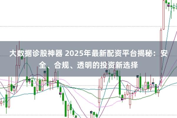 大数据诊股神器 2025年最新配资平台揭秘：安全、合规、透明的投资新选择