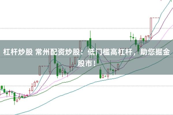 杠杆炒股 常州配资炒股：低门槛高杠杆，助您掘金股市！