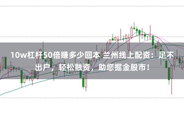 10w杠杆50倍赚多少回本 兰州线上配资：足不出户，轻松融资，助您掘金股市！