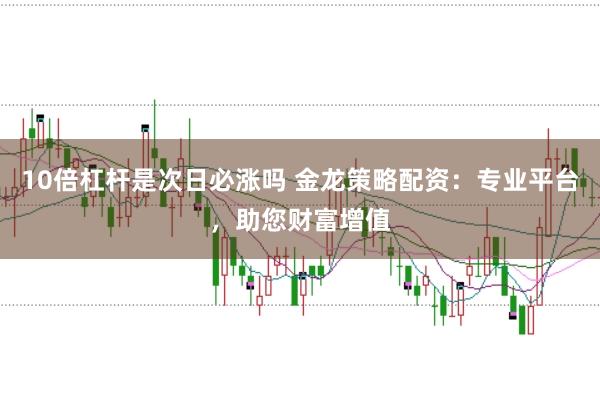 10倍杠杆是次日必涨吗 金龙策略配资：专业平台，助您财富增值