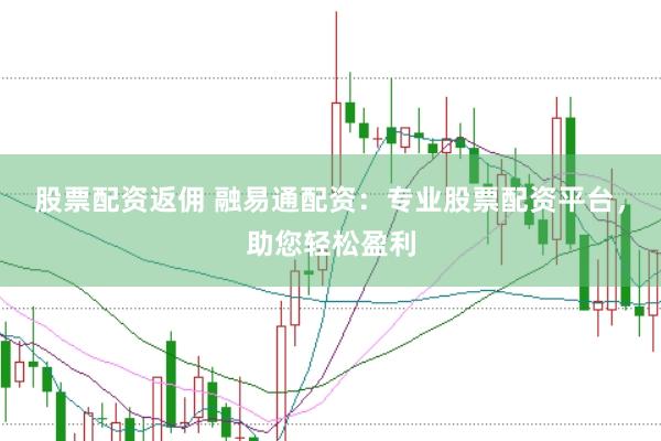 股票配资返佣 融易通配资：专业股票配资平台，助您轻松盈利