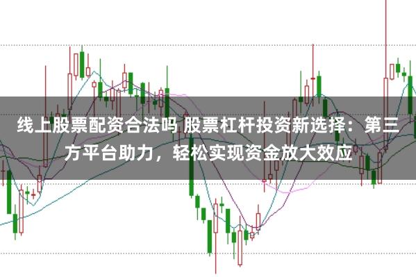 线上股票配资合法吗 股票杠杆投资新选择：第三方平台助力，轻松实现资金放大效应