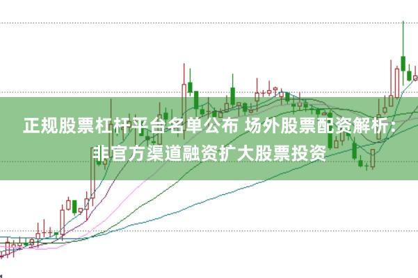 正规股票杠杆平台名单公布 场外股票配资解析：非官方渠道融资扩大股票投资
