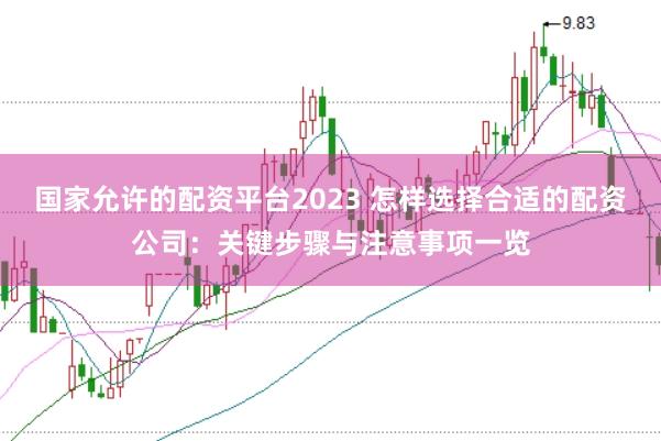 国家允许的配资平台2023 怎样选择合适的配资公司：关键步骤与注意事项一览