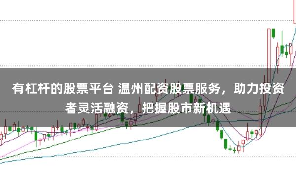 有杠杆的股票平台 温州配资股票服务，助力投资者灵活融资，把握股市新机遇