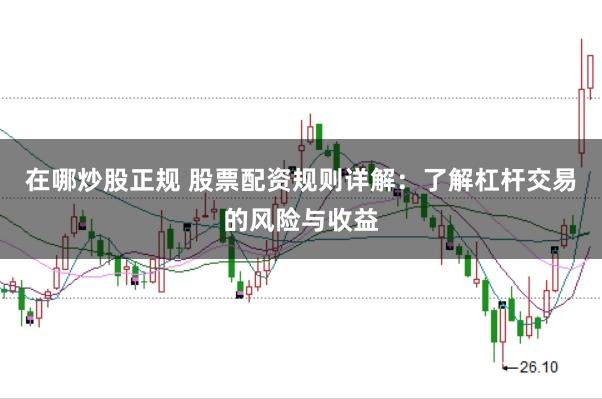 在哪炒股正规 股票配资规则详解：了解杠杆交易的风险与收益